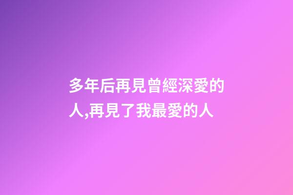 多年后再見曾經深愛的人,再見了我最愛的人-第1張-觀點-玄機派
