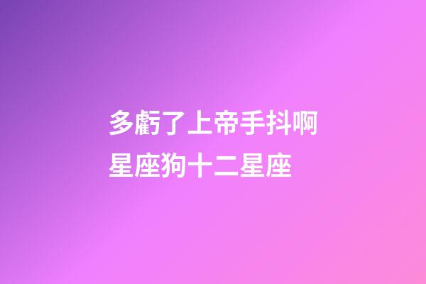 多虧了上帝手抖啊星座狗十二星座-第1張-星座運勢-玄機派