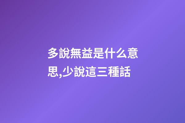 多說無益是什么意思,少說這三種話-第1張-觀點-玄機派