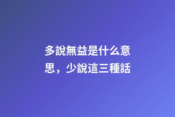 多說無益是什么意思，少說這三種話-第1張-觀點-玄機派