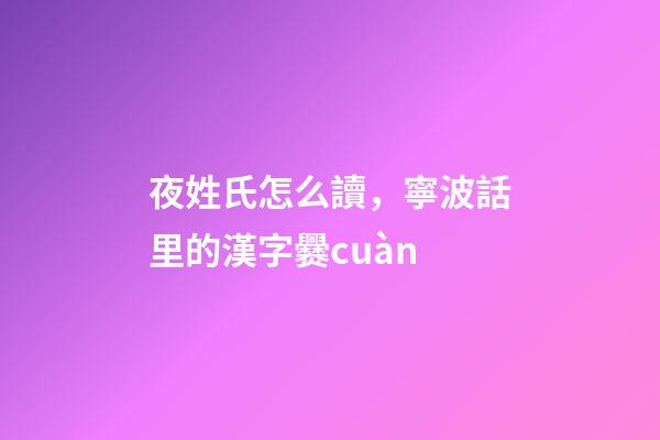 夜姓氏怎么讀，寧波話里的漢字爨cuàn-第1張-觀點-玄機派