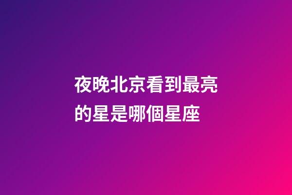 夜晚北京看到最亮的星是哪個星座-第1張-星座運勢-玄機派