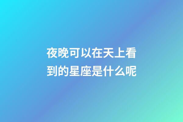 夜晚可以在天上看到的星座是什么呢-第1張-星座運勢-玄機派