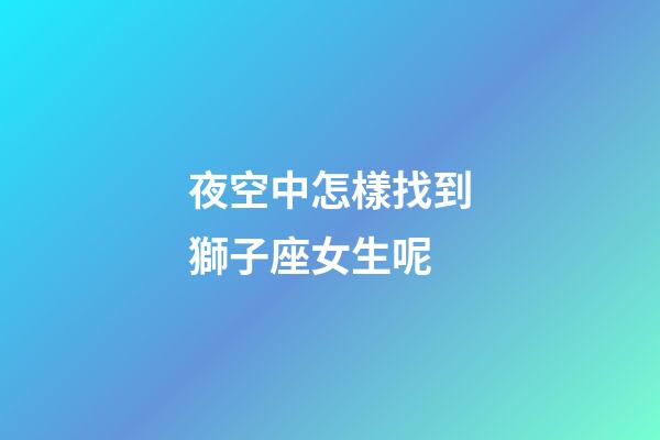 夜空中怎樣找到獅子座女生呢-第1張-星座運勢-玄機派
