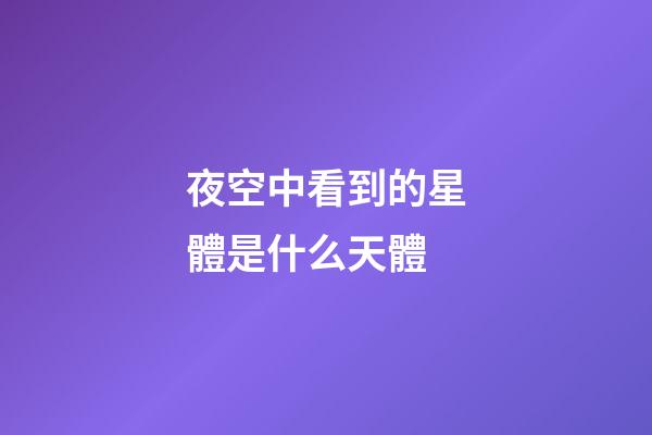 夜空中看到的星體是什么天體-第1張-星座運(yùn)勢-玄機(jī)派