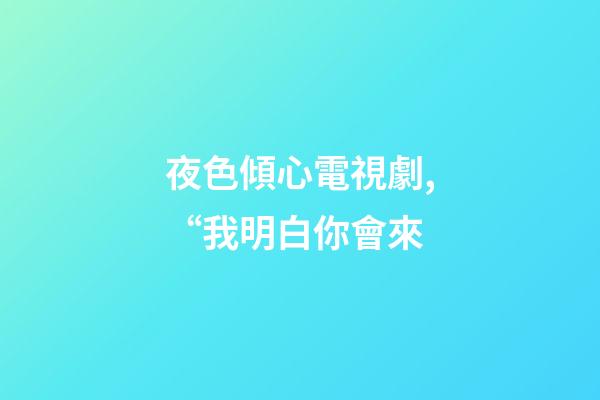 夜色傾心電視劇,“我明白你會來-第1張-觀點-玄機派