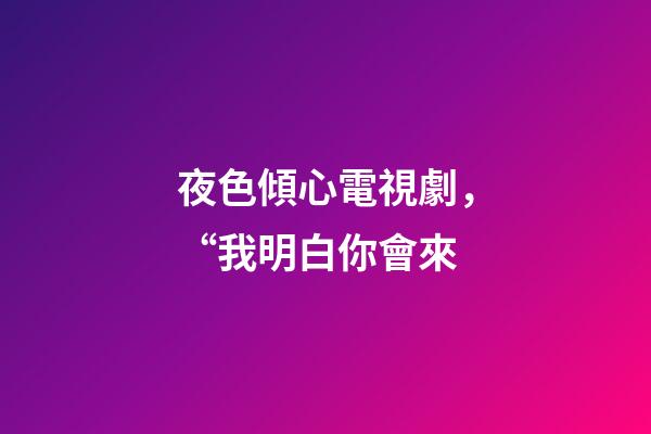 夜色傾心電視劇，“我明白你會來-第1張-觀點-玄機派