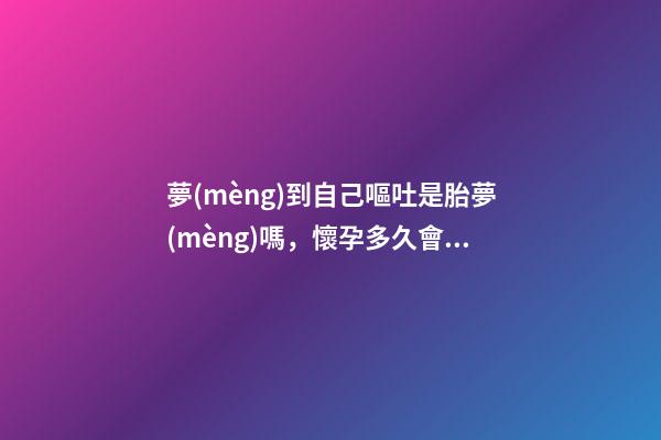 夢(mèng)到自己嘔吐是胎夢(mèng)嗎，懷孕多久會(huì)有惡心想吐的感覺-第1張-觀點(diǎn)-玄機(jī)派