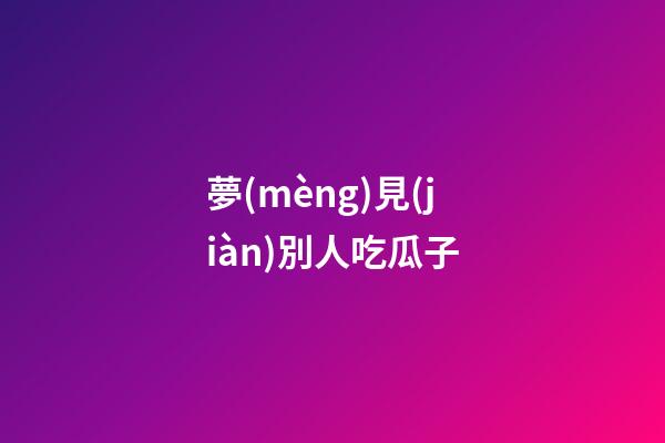 夢(mèng)見(jiàn)別人吃瓜子