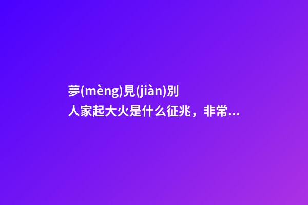 夢(mèng)見(jiàn)別人家起大火是什么征兆，非常吉利的五個(gè)夢(mèng)境-第1張-觀點(diǎn)-玄機(jī)派