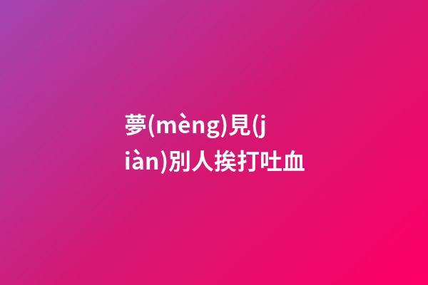 夢(mèng)見(jiàn)別人挨打吐血