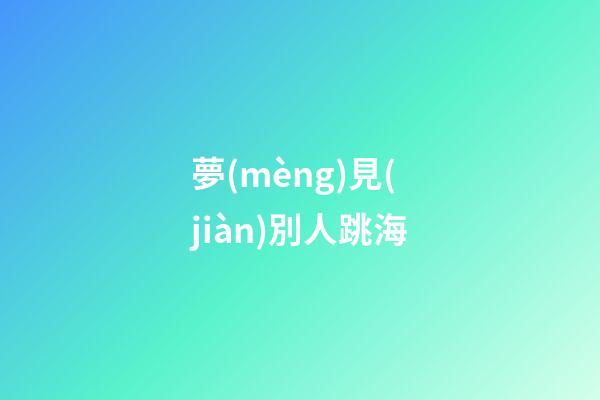 夢(mèng)見(jiàn)別人跳海