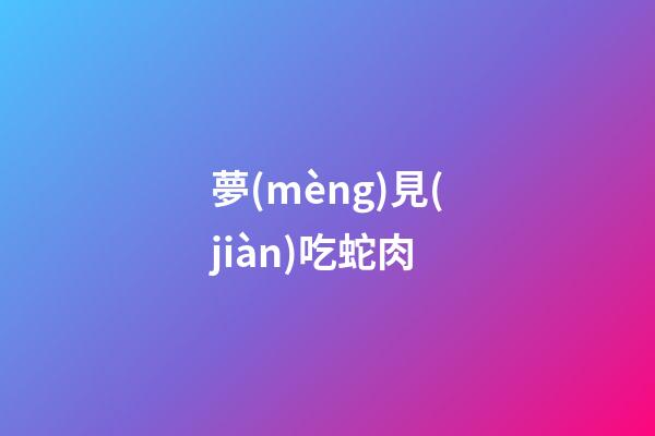 夢(mèng)見(jiàn)吃蛇肉
