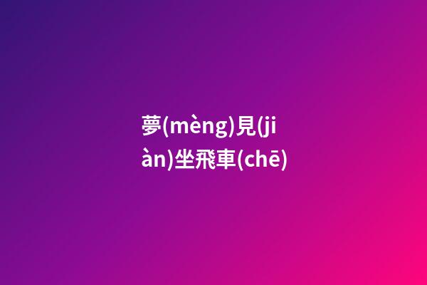 夢(mèng)見(jiàn)坐飛車(chē)