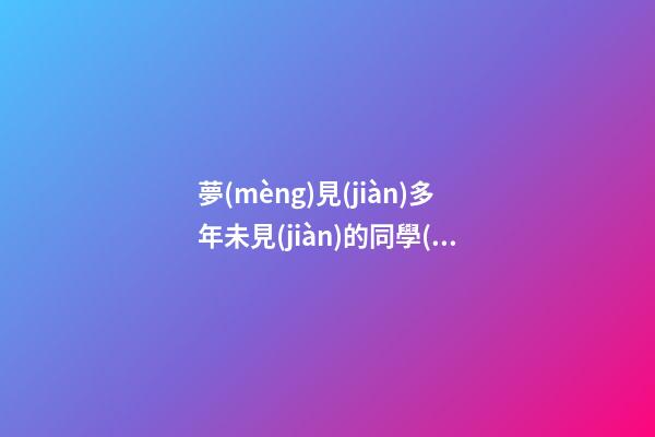 夢(mèng)見(jiàn)多年未見(jiàn)的同學(xué)