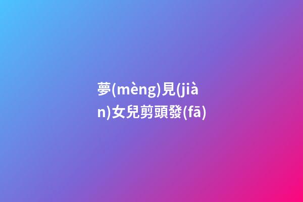 夢(mèng)見(jiàn)女兒剪頭發(fā)