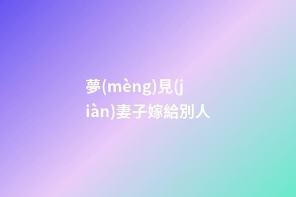 夢(mèng)見(jiàn)妻子嫁給別人