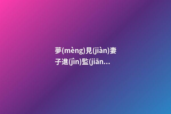 夢(mèng)見(jiàn)妻子進(jìn)監(jiān)獄