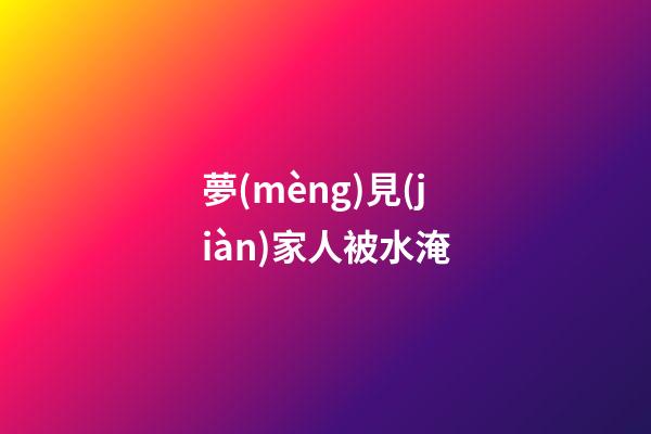 夢(mèng)見(jiàn)家人被水淹