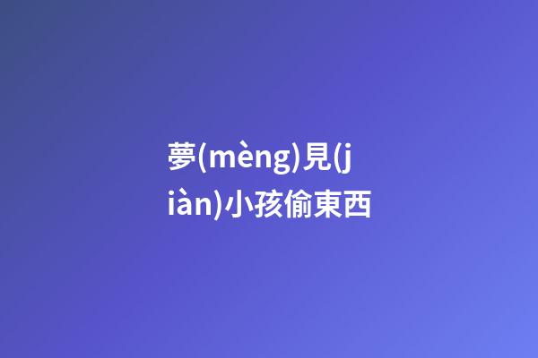 夢(mèng)見(jiàn)小孩偷東西