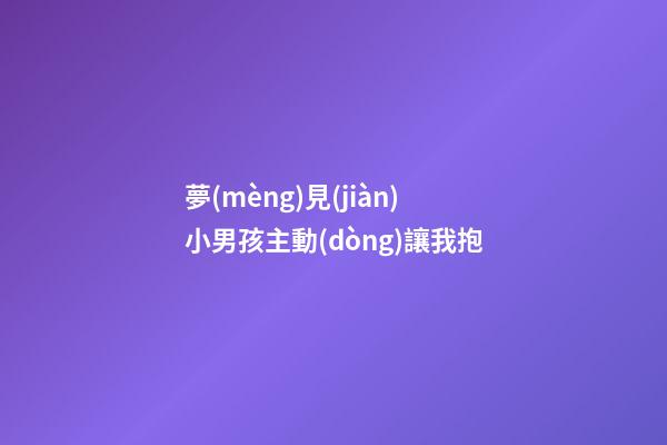 夢(mèng)見(jiàn)小男孩主動(dòng)讓我抱