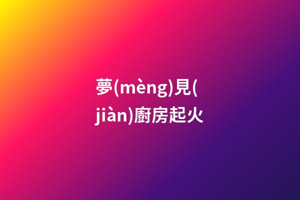 夢(mèng)見(jiàn)廚房起火
