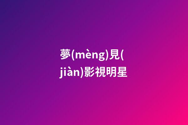 夢(mèng)見(jiàn)影視明星