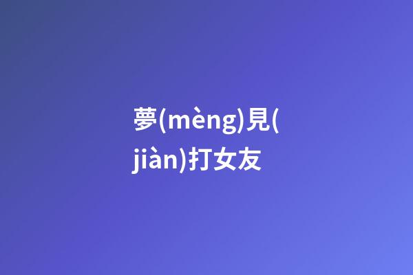 夢(mèng)見(jiàn)打女友