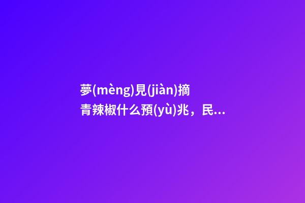 夢(mèng)見(jiàn)摘青辣椒什么預(yù)兆，民間傳言胎夢(mèng)預(yù)測(cè)男女!