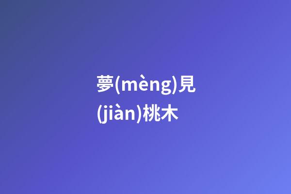 夢(mèng)見(jiàn)桃木
