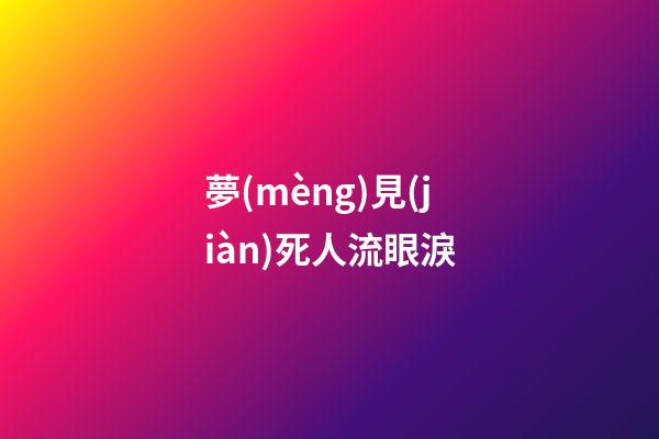 夢(mèng)見(jiàn)死人流眼淚