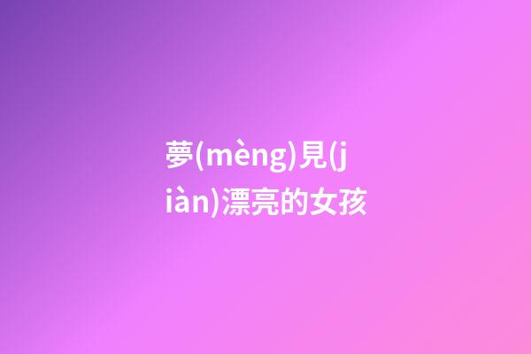 夢(mèng)見(jiàn)漂亮的女孩