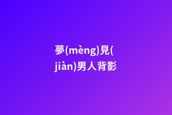 夢(mèng)見(jiàn)男人背影