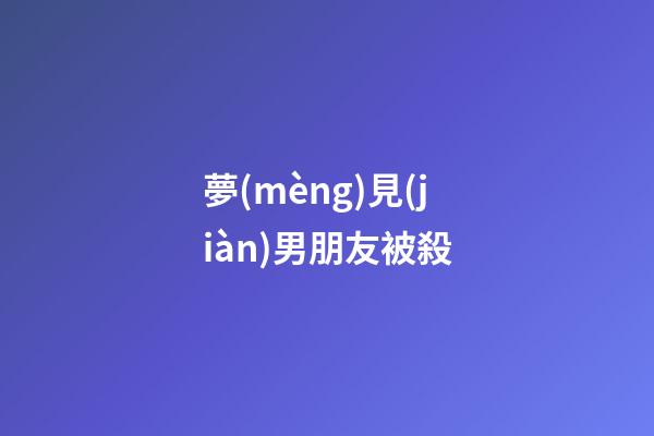夢(mèng)見(jiàn)男朋友被殺
