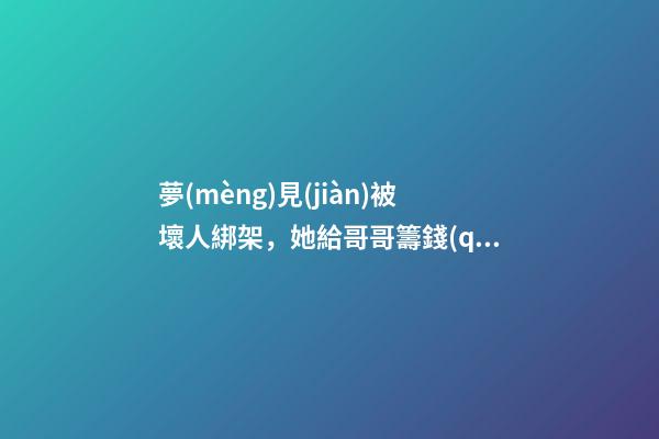 夢(mèng)見(jiàn)被壞人綁架，她給哥哥籌錢(qián)治病加班到深夜