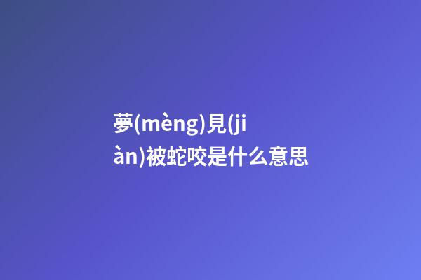 夢(mèng)見(jiàn)被蛇咬是什么意思