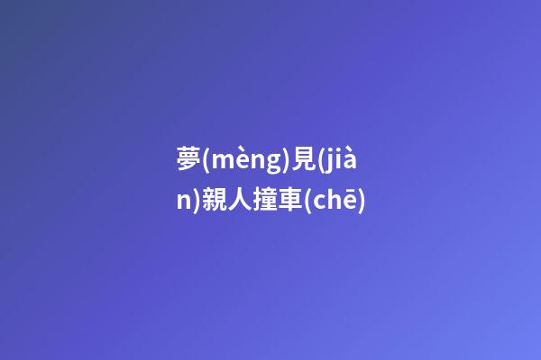 夢(mèng)見(jiàn)親人撞車(chē)