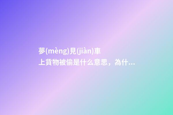 夢(mèng)見(jiàn)車上貨物被偷是什么意思，為什么我們夢(mèng)見(jiàn)一些奇怪的東西-第1張-觀點(diǎn)-玄機(jī)派