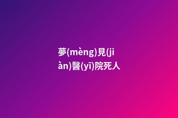 夢(mèng)見(jiàn)醫(yī)院死人