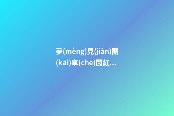 夢(mèng)見(jiàn)開(kāi)車(chē)闖紅燈剎不住車(chē)，《解夢(mèng)篇》關(guān)于日常禁忌與夢(mèng)境