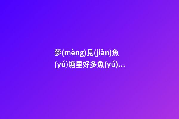夢(mèng)見(jiàn)魚(yú)塘里好多魚(yú)游來(lái)游去，周公解夢(mèng)夢(mèng)到這幾種場(chǎng)景-第1張-觀點(diǎn)-玄機(jī)派