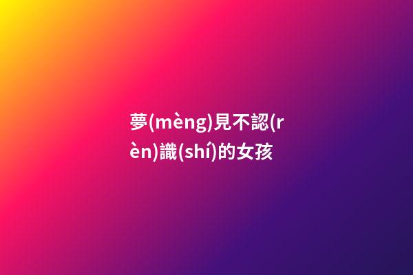 夢(mèng)見不認(rèn)識(shí)的女孩