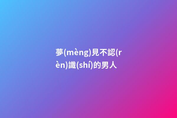夢(mèng)見不認(rèn)識(shí)的男人