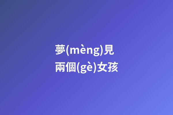 夢(mèng)見兩個(gè)女孩