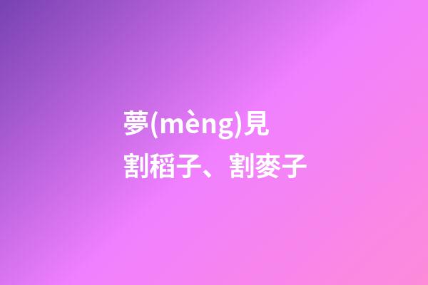 夢(mèng)見割稻子、割麥子