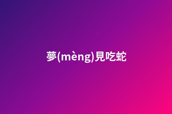 夢(mèng)見吃蛇