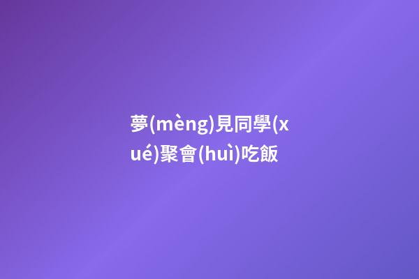 夢(mèng)見同學(xué)聚會(huì)吃飯