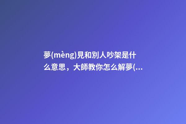 夢(mèng)見和別人吵架是什么意思，大師教你怎么解夢(mèng)
