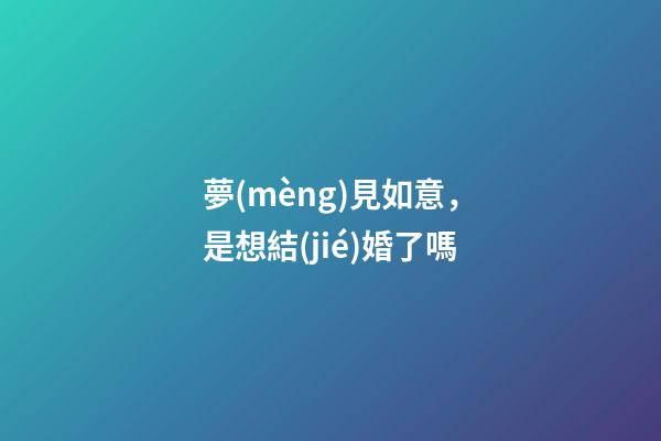 夢(mèng)見如意，是想結(jié)婚了嗎-第1張-觀點(diǎn)-玄機(jī)派