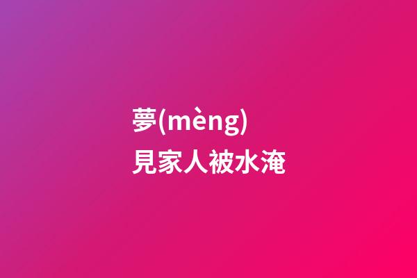 夢(mèng)見家人被水淹